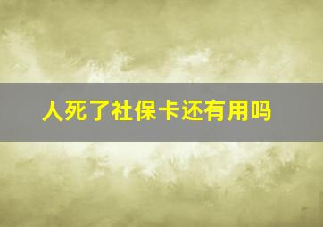 人死了社保卡还有用吗