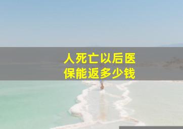 人死亡以后医保能返多少钱