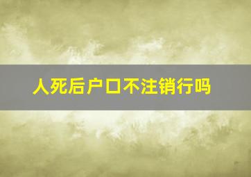 人死后户口不注销行吗