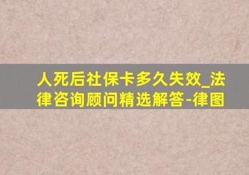 人死后社保卡多久失效_法律咨询顾问精选解答-律图