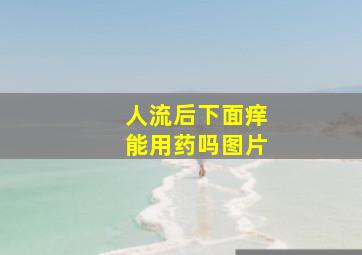 人流后下面痒能用药吗图片