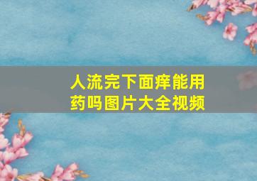 人流完下面痒能用药吗图片大全视频