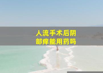 人流手术后阴部痒能用药吗