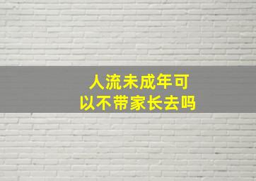 人流未成年可以不带家长去吗