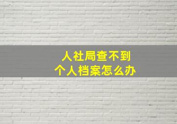 人社局查不到个人档案怎么办