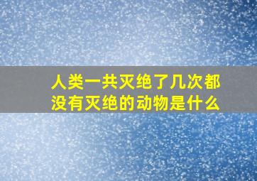 人类一共灭绝了几次都没有灭绝的动物是什么