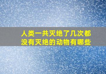 人类一共灭绝了几次都没有灭绝的动物有哪些