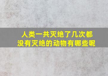 人类一共灭绝了几次都没有灭绝的动物有哪些呢