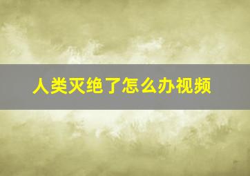 人类灭绝了怎么办视频