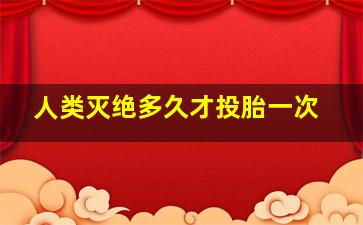 人类灭绝多久才投胎一次