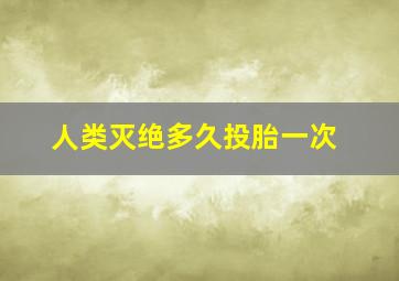 人类灭绝多久投胎一次