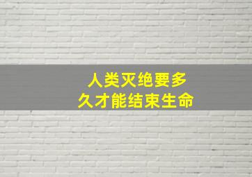 人类灭绝要多久才能结束生命