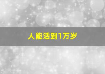 人能活到1万岁