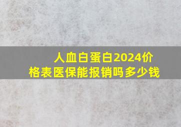 人血白蛋白2024价格表医保能报销吗多少钱