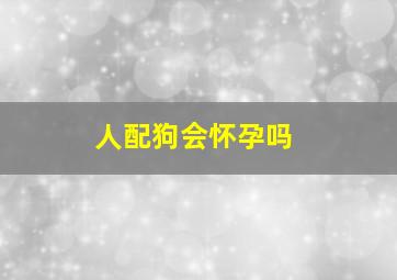 人配狗会怀孕吗