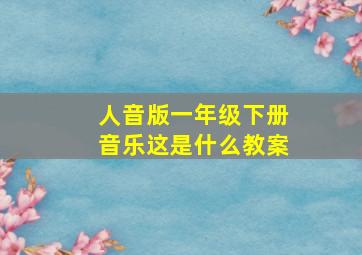 人音版一年级下册音乐这是什么教案