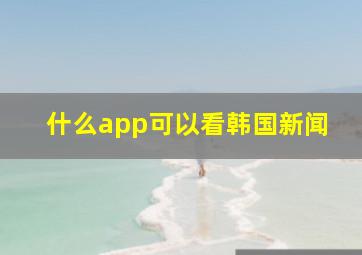 什么app可以看韩国新闻