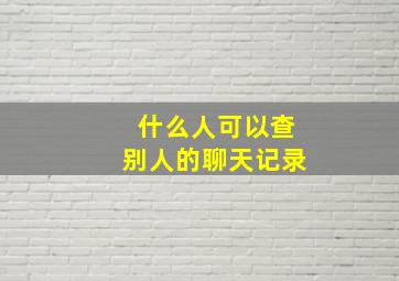 什么人可以查别人的聊天记录