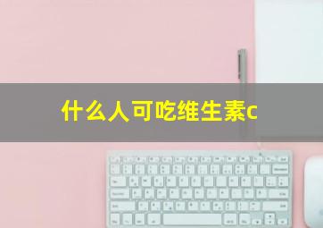 什么人可吃维生素c