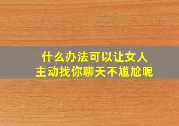 什么办法可以让女人主动找你聊天不尴尬呢