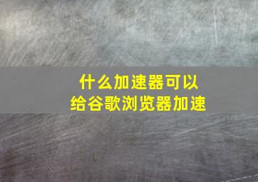 什么加速器可以给谷歌浏览器加速