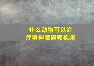 什么动物可以治疗精神障碍呢视频