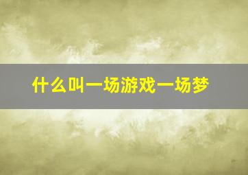 什么叫一场游戏一场梦