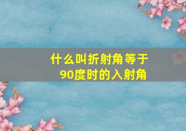 什么叫折射角等于90度时的入射角