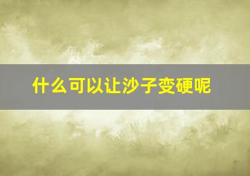 什么可以让沙子变硬呢