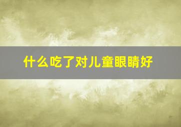 什么吃了对儿童眼睛好