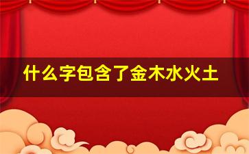 什么字包含了金木水火土