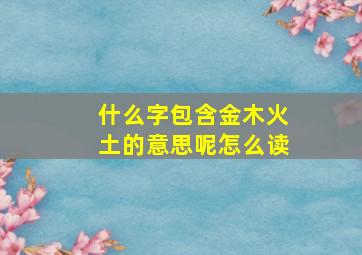 什么字包含金木火土的意思呢怎么读