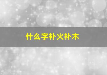 什么字补火补木