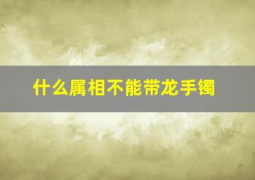 什么属相不能带龙手镯