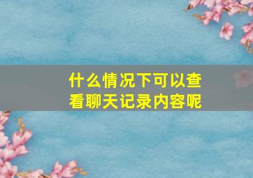 什么情况下可以查看聊天记录内容呢