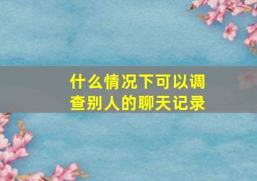 什么情况下可以调查别人的聊天记录