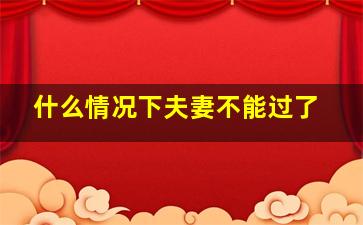 什么情况下夫妻不能过了