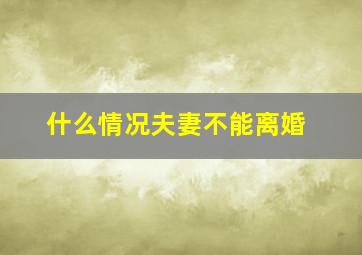 什么情况夫妻不能离婚