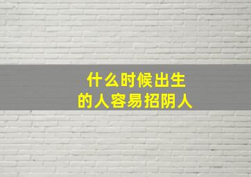 什么时候出生的人容易招阴人