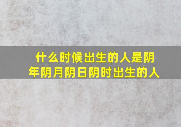 什么时候出生的人是阴年阴月阴日阴时出生的人