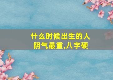 什么时候出生的人阴气最重,八字硬