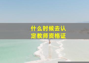 什么时候去认定教师资格证