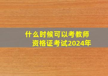 什么时候可以考教师资格证考试2024年