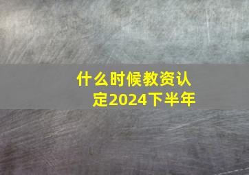 什么时候教资认定2024下半年