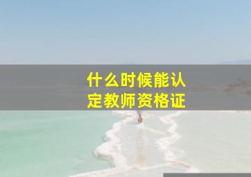 什么时候能认定教师资格证