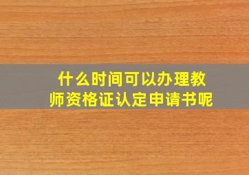 什么时间可以办理教师资格证认定申请书呢