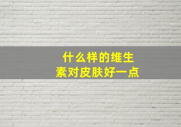 什么样的维生素对皮肤好一点