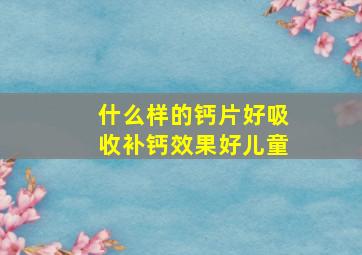 什么样的钙片好吸收补钙效果好儿童