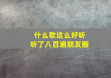 什么歌这么好听听了八百遍朋友圈