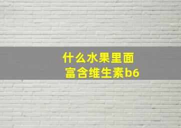 什么水果里面富含维生素b6